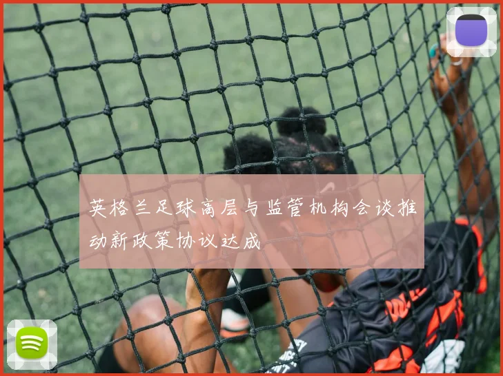 英格兰足球高层与监管机构会谈推动新政策协议达成