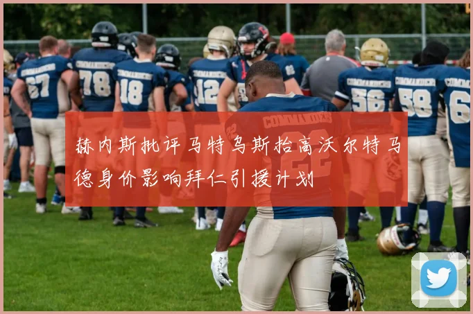 赫内斯批评马特乌斯抬高沃尔特马德身价影响拜仁引援计划