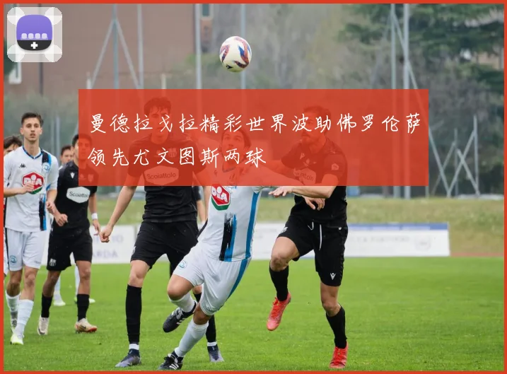 曼德拉戈拉精彩世界波助佛罗伦萨领先尤文图斯两球