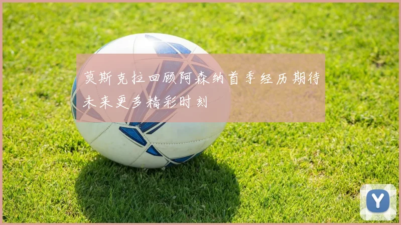 莫斯克拉回顾阿森纳首季经历期待未来更多精彩时刻