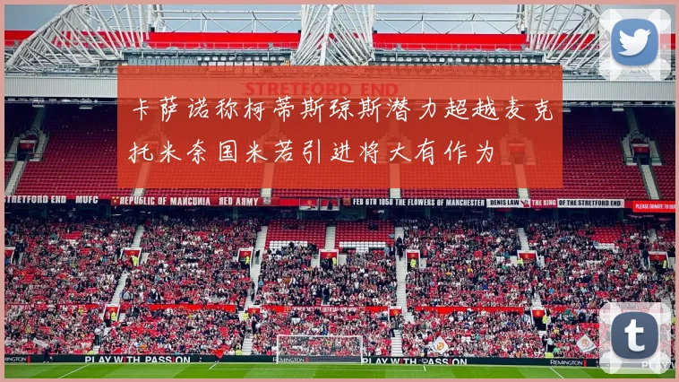 卡萨诺称柯蒂斯琼斯潜力超越麦克托米奈国米若引进将大有作为