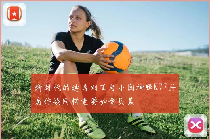 新时代的迪马利亚与小国神锋K77并肩作战同样重要如登贝莱