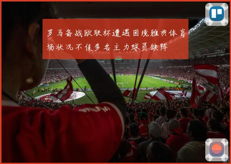 罗马备战欧联杯遭遇困境雅典体育场状况不佳多名主力球员缺阵