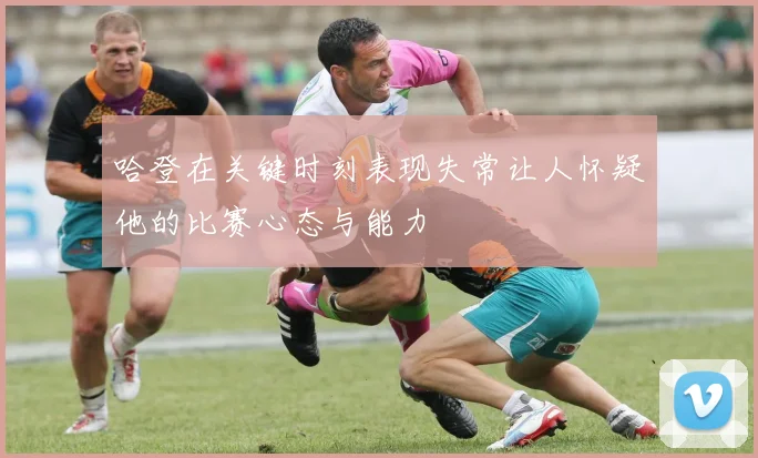 哈登在关键时刻表现失常让人怀疑他的比赛心态与能力