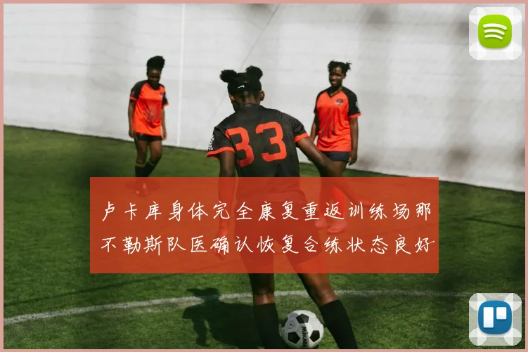 卢卡库身体完全康复重返训练场那不勒斯队医确认恢复合练状态良好