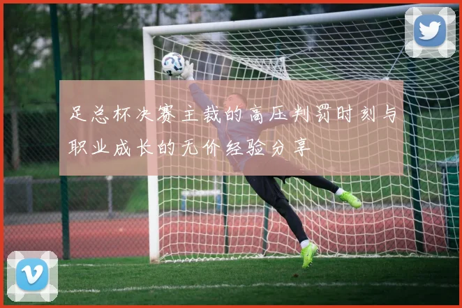 足总杯决赛主裁的高压判罚时刻与职业成长的无价经验分享