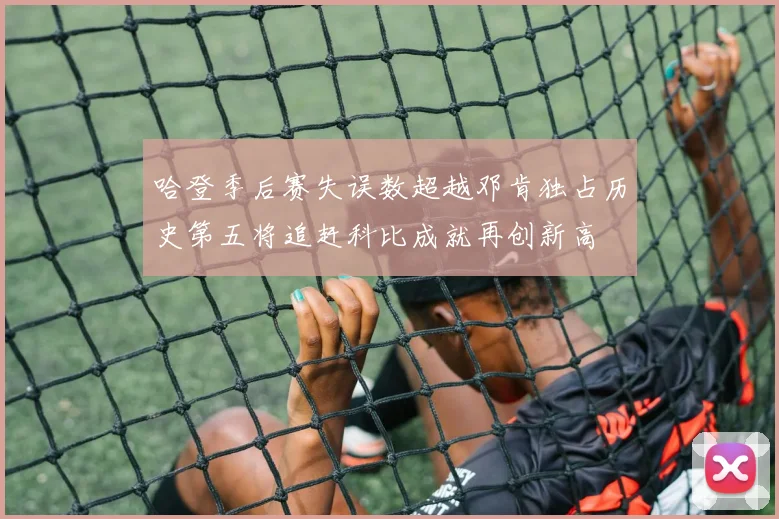 哈登季后赛失误数超越邓肯独占历史第五将追赶科比成就再创新高