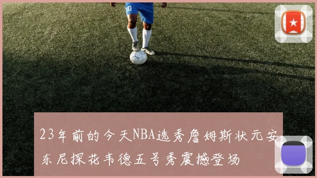 23年前的今天NBA选秀詹姆斯状元安东尼探花韦德五号秀震撼登场