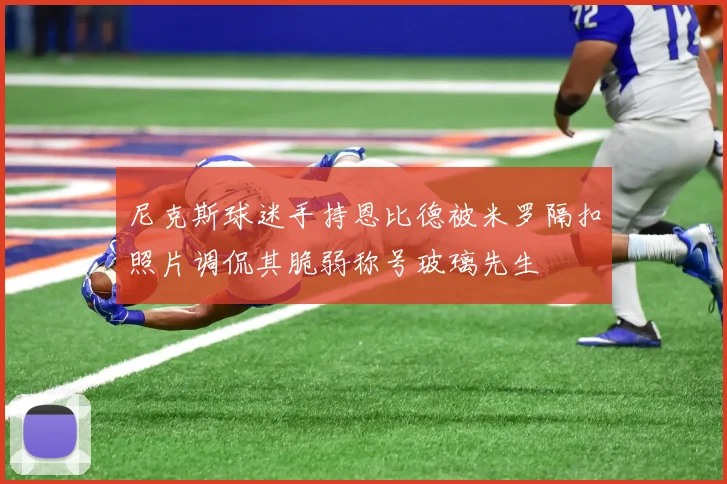 尼克斯球迷手持恩比德被米罗隔扣照片调侃其脆弱称号玻璃先生
