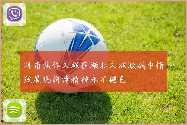 河南焦作文旅在湖北文旅激战中惜败展现拼搏精神永不褪色