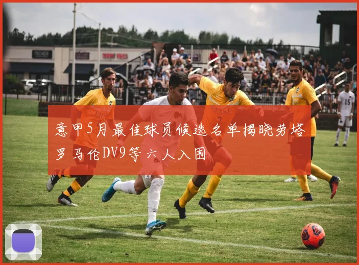 意甲5月最佳球员候选名单揭晓劳塔罗马伦DV9等六人入围