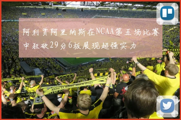 阿利贾阿里纳斯在NCAA第五场比赛中狂砍29分6板展现超强实力