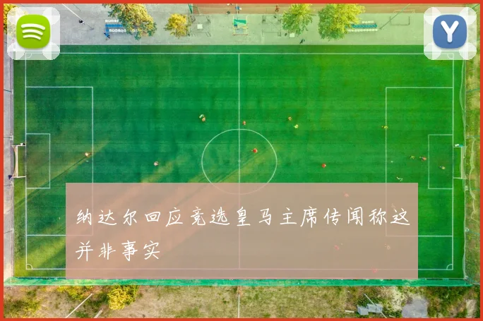 纳达尔回应竞选皇马主席传闻称这并非事实